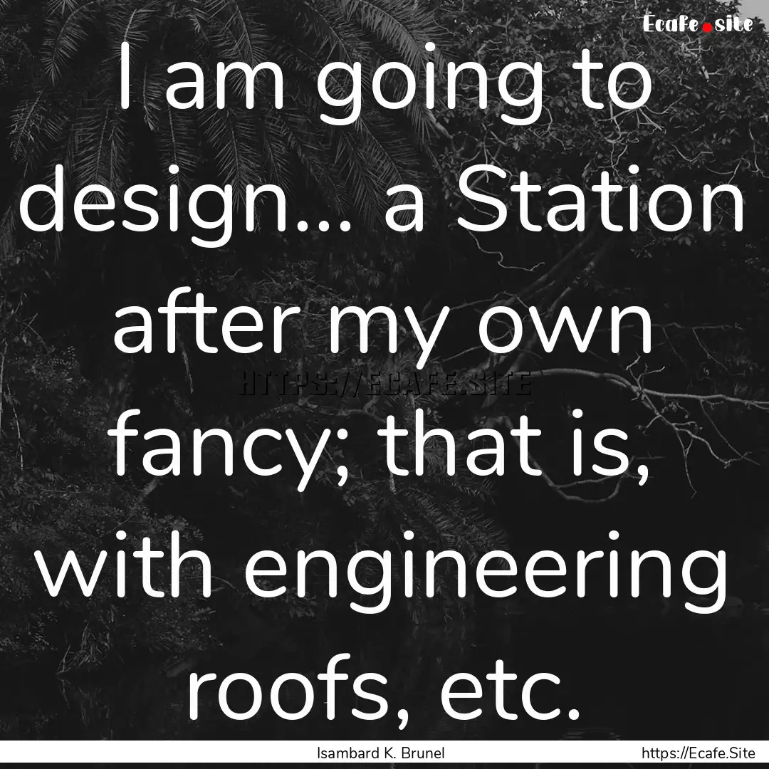 I am going to design... a Station after my.... : Quote by Isambard K. Brunel