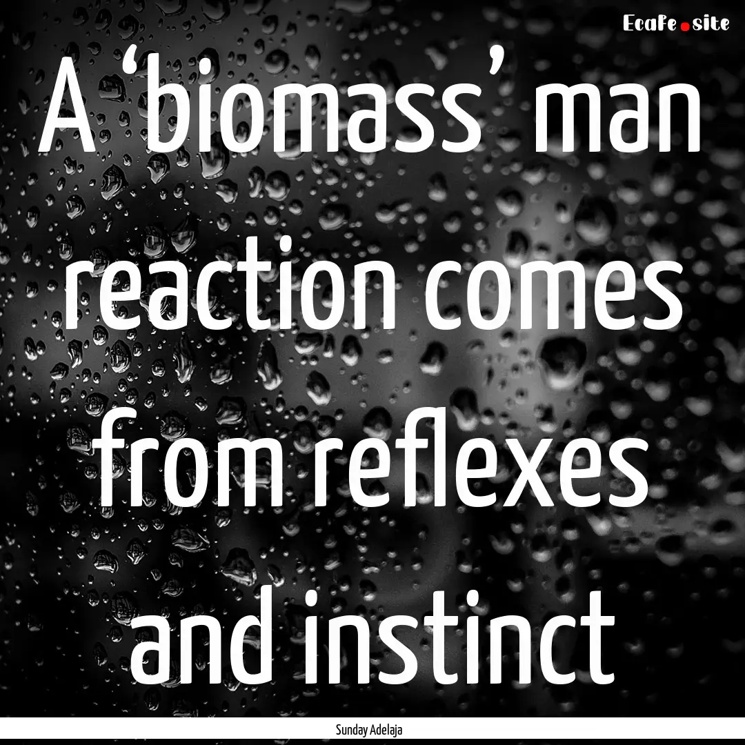 A ‘biomass’ man reaction comes from reflexes.... : Quote by Sunday Adelaja