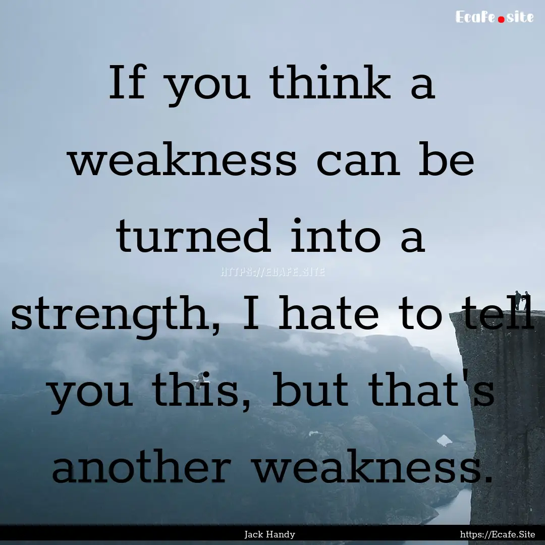 If you think a weakness can be turned into.... : Quote by Jack Handy