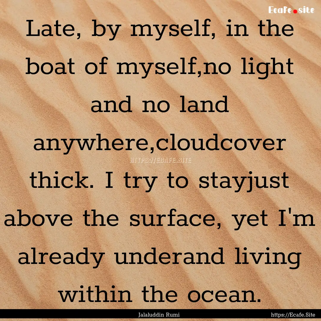 Late, by myself, in the boat of myself,no.... : Quote by Jalaluddin Rumi