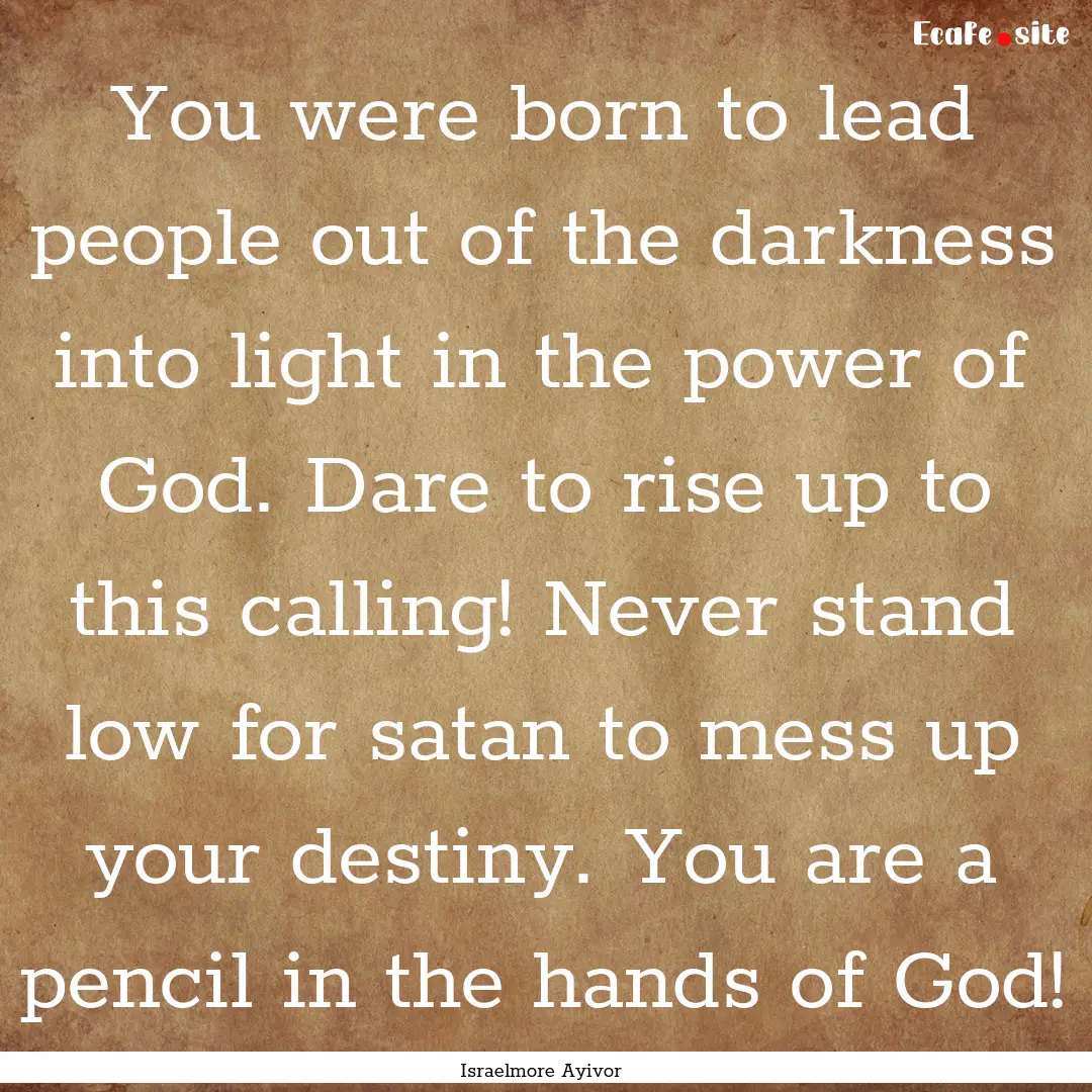 You were born to lead people out of the darkness.... : Quote by Israelmore Ayivor