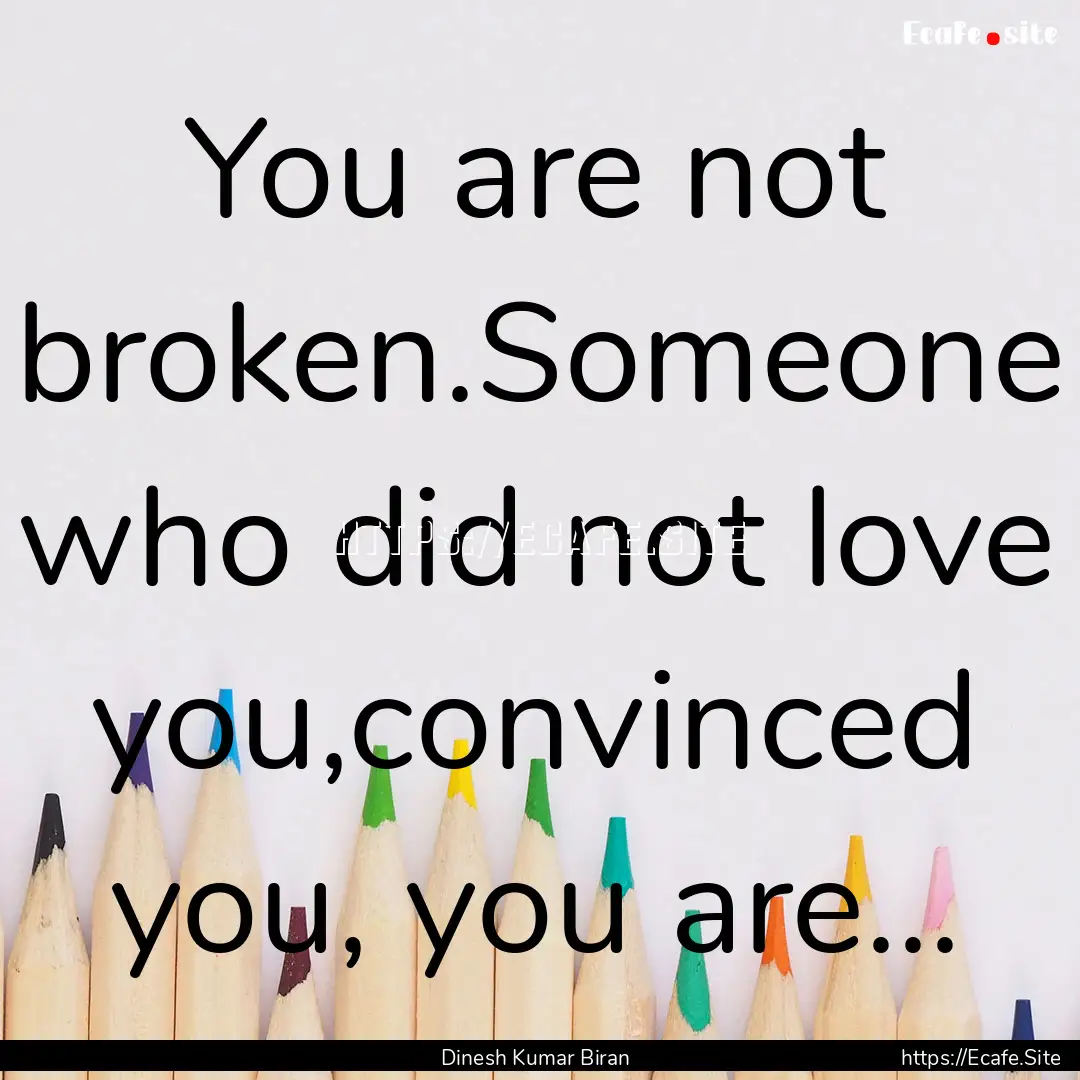 You are not broken.Someone who did not love.... : Quote by Dinesh Kumar Biran