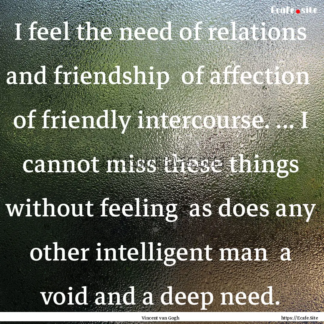 I feel the need of relations and friendship.... : Quote by Vincent van Gogh