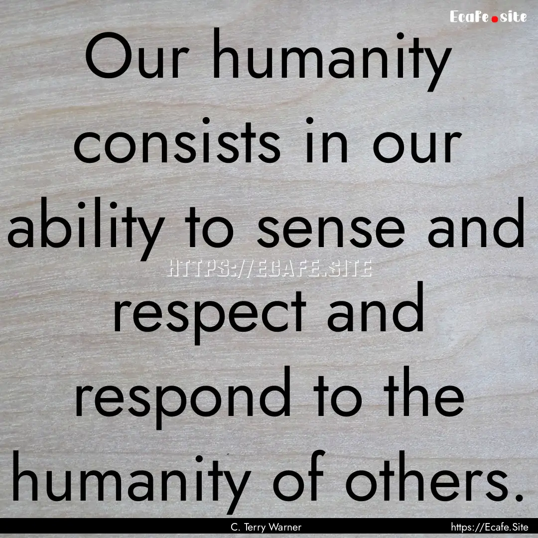 Our humanity consists in our ability to sense.... : Quote by C. Terry Warner