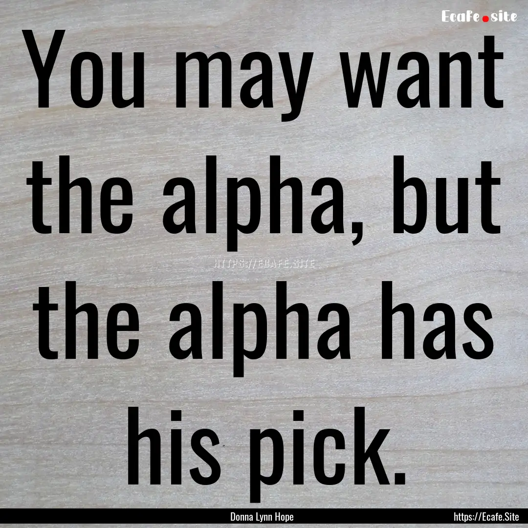 You may want the alpha, but the alpha has.... : Quote by Donna Lynn Hope