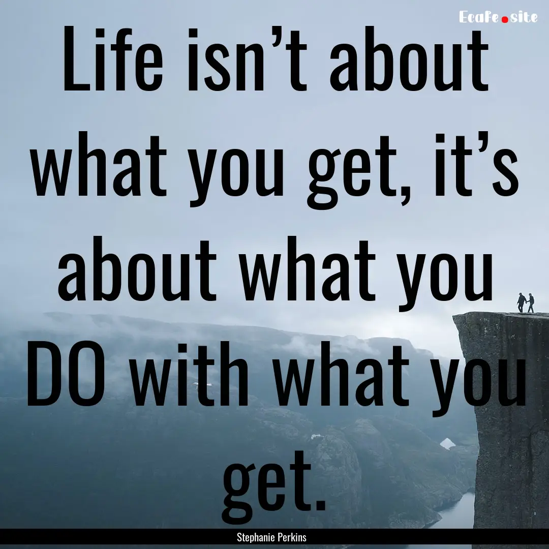 Life isn’t about what you get, it’s about.... : Quote by Stephanie Perkins