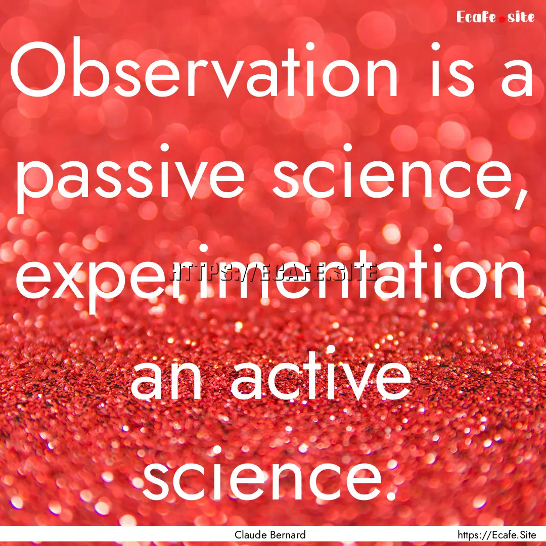 Observation is a passive science, experimentation.... : Quote by Claude Bernard