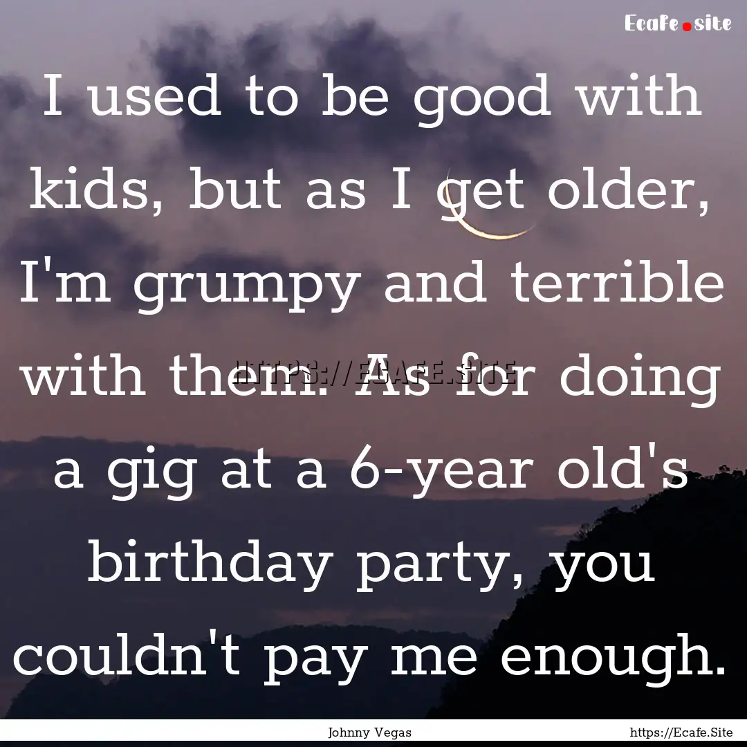 I used to be good with kids, but as I get.... : Quote by Johnny Vegas