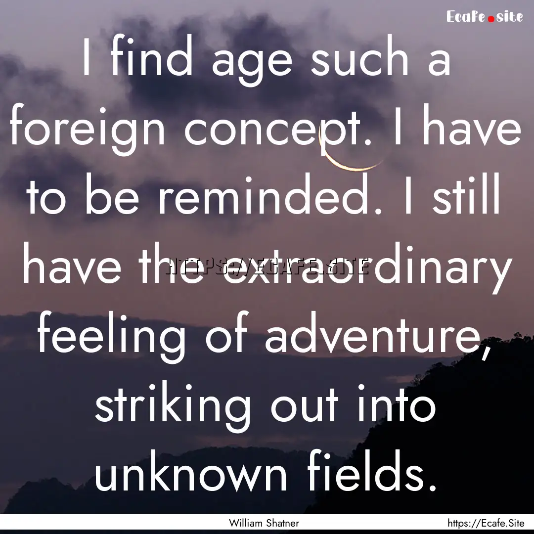 I find age such a foreign concept. I have.... : Quote by William Shatner