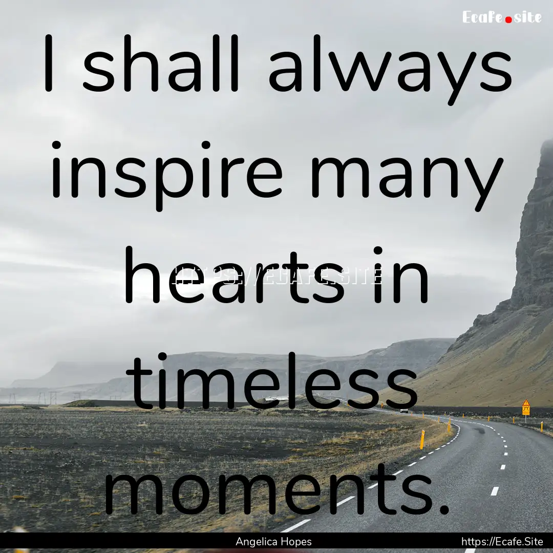 I shall always inspire many hearts in timeless.... : Quote by Angelica Hopes