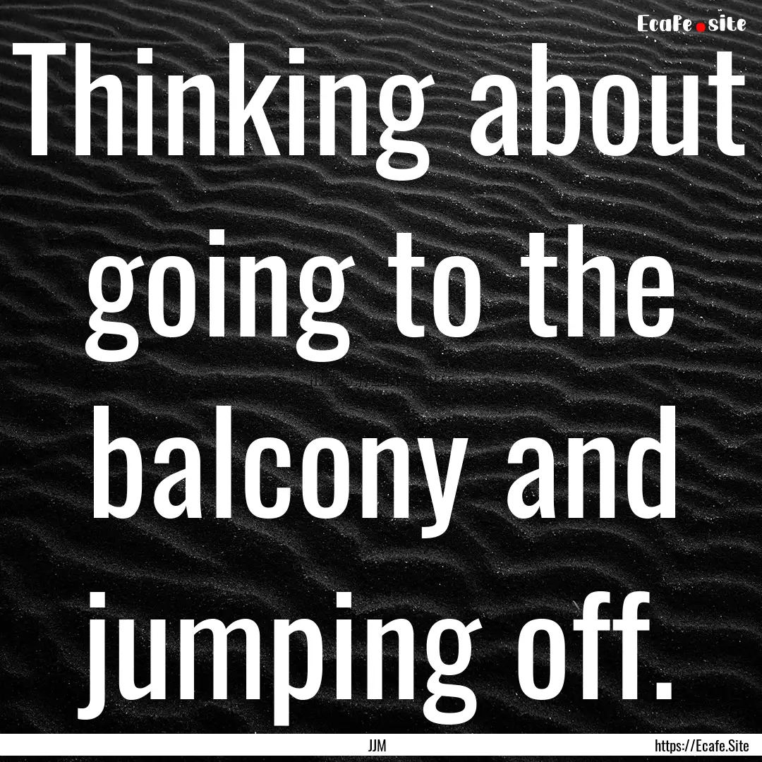 Thinking about going to the balcony and jumping.... : Quote by JJM