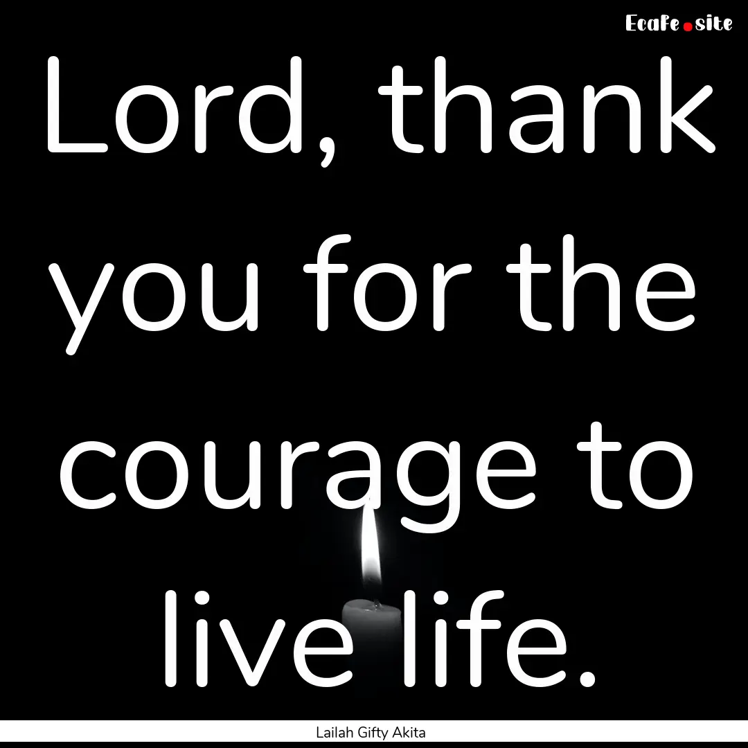 Lord, thank you for the courage to live life..... : Quote by Lailah Gifty Akita