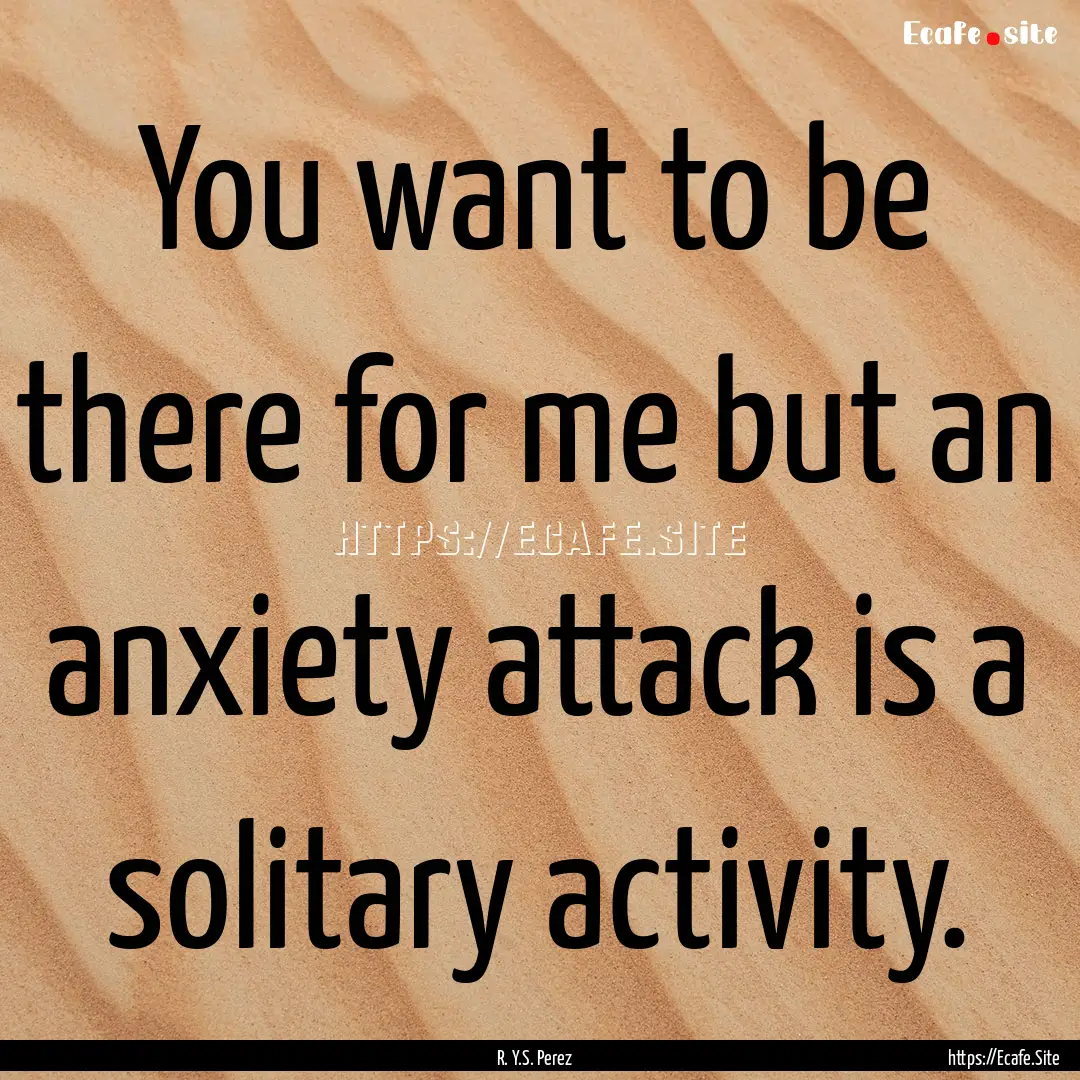 You want to be there for me but an anxiety.... : Quote by R. Y.S. Perez