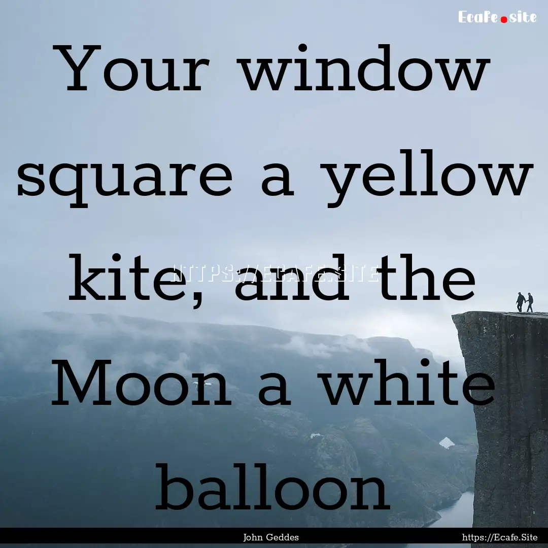 Your window square a yellow kite, and the.... : Quote by John Geddes