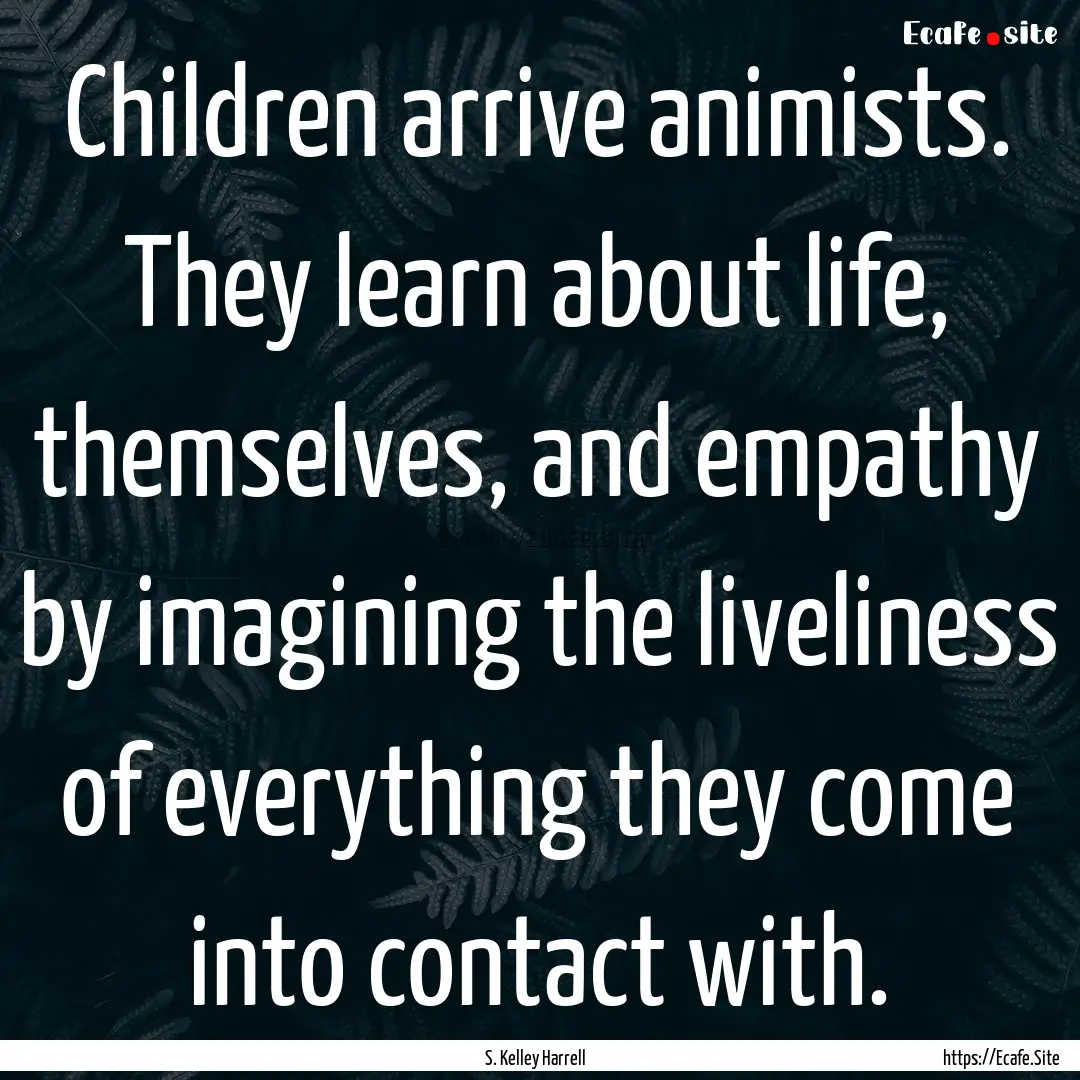 Children arrive animists. They learn about.... : Quote by S. Kelley Harrell