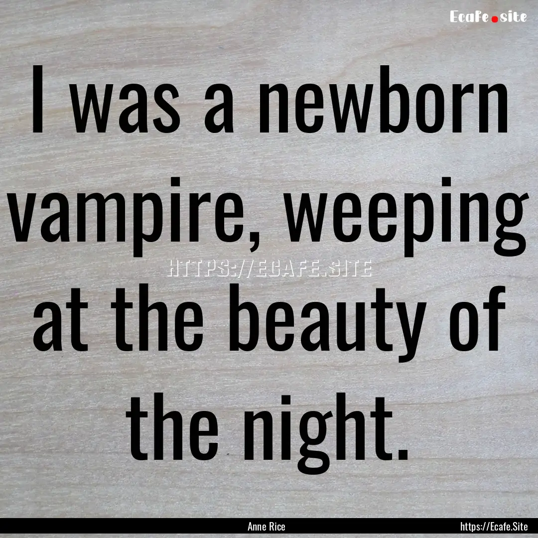 I was a newborn vampire, weeping at the beauty.... : Quote by Anne Rice