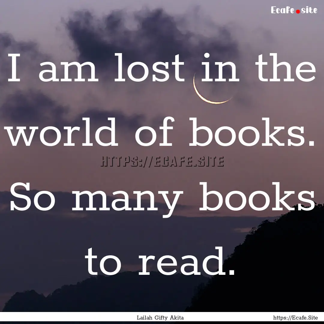 I am lost in the world of books. So many.... : Quote by Lailah Gifty Akita