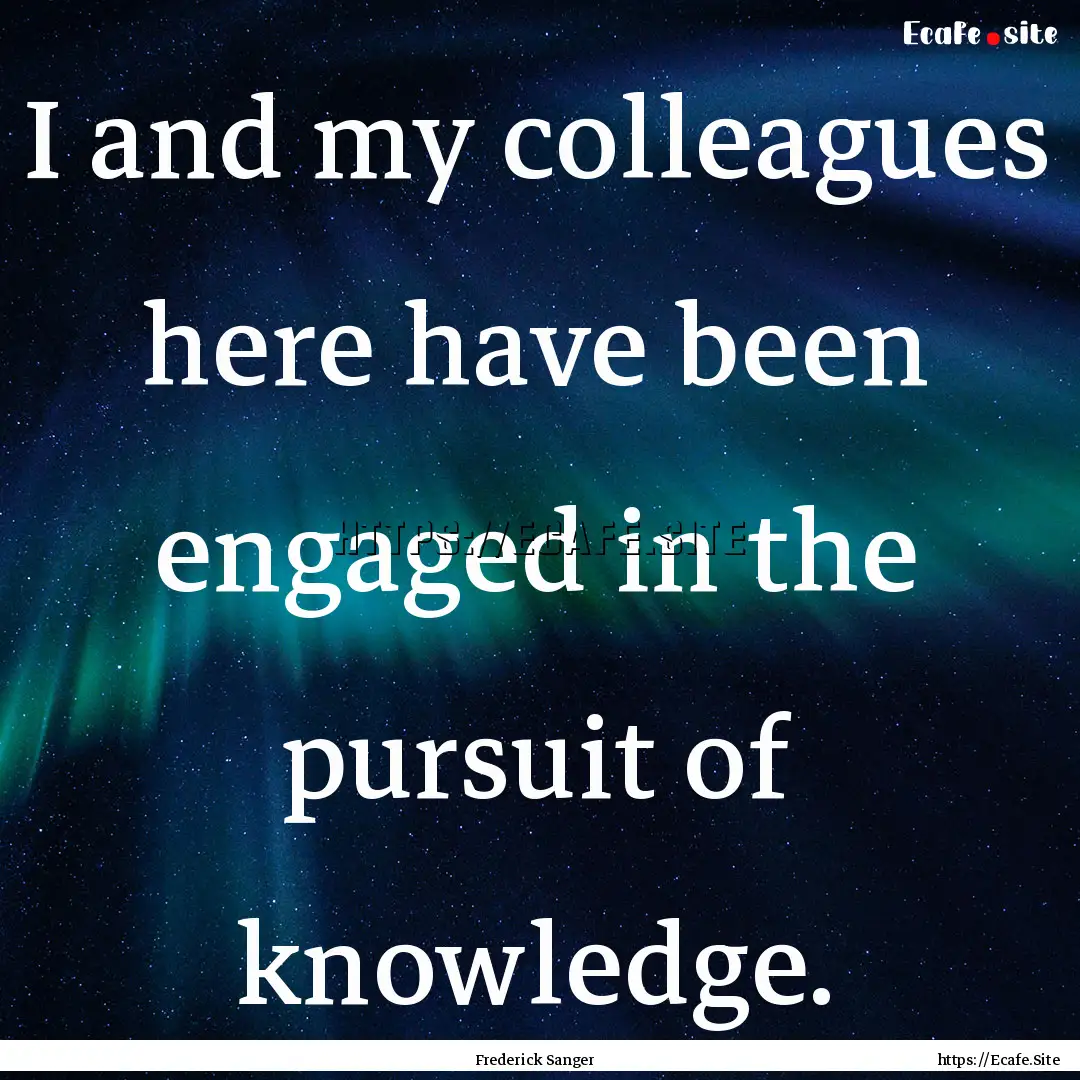 I and my colleagues here have been engaged.... : Quote by Frederick Sanger