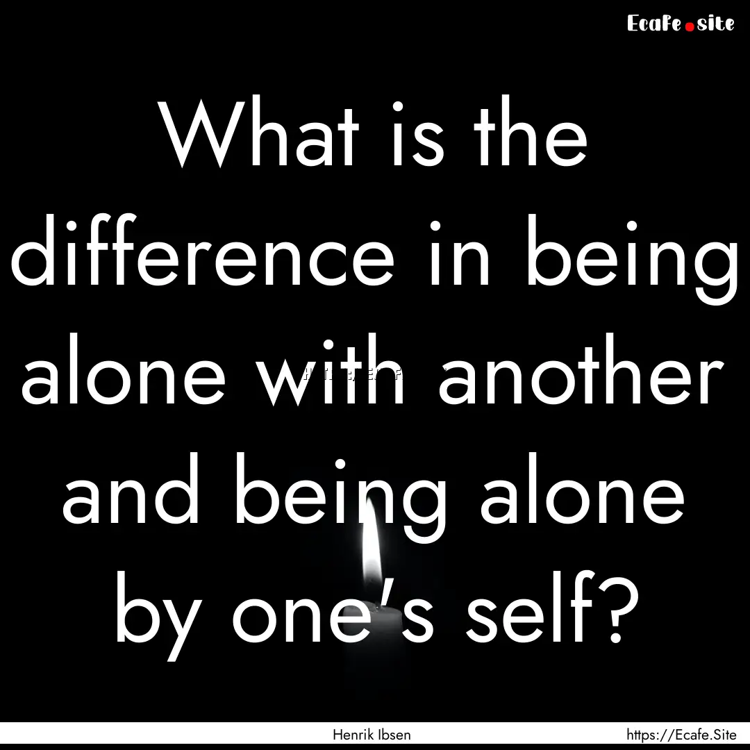 What is the difference in being alone with.... : Quote by Henrik Ibsen