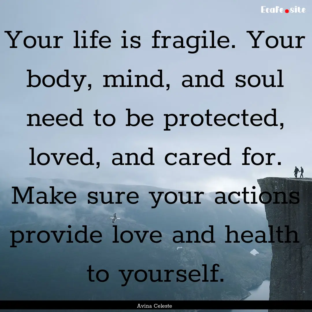 Your life is fragile. Your body, mind, and.... : Quote by Avina Celeste