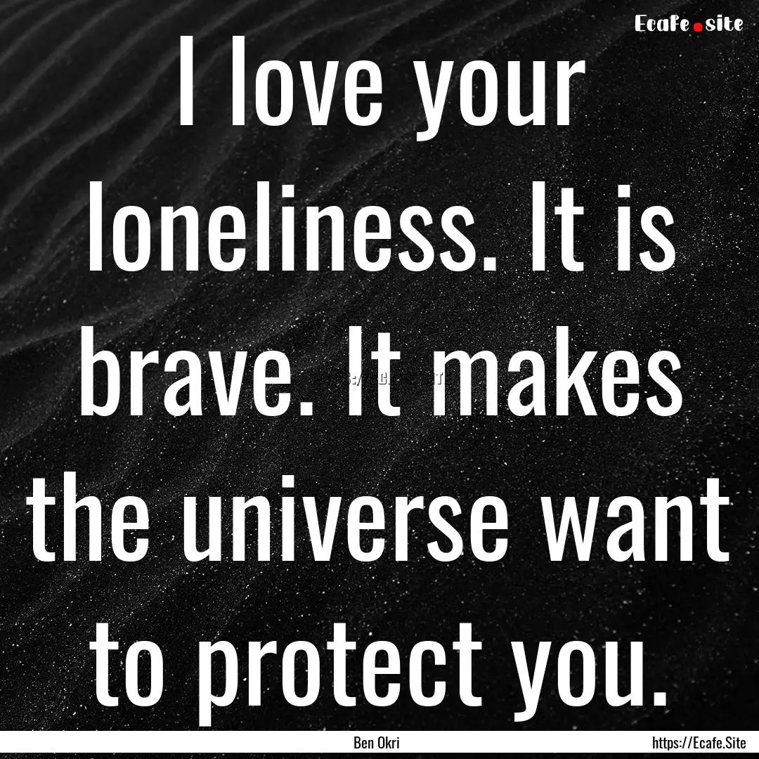 I love your loneliness. It is brave. It makes.... : Quote by Ben Okri