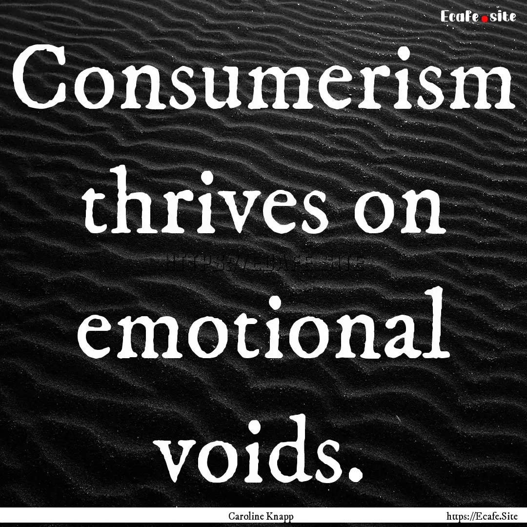 Consumerism thrives on emotional voids. : Quote by Caroline Knapp