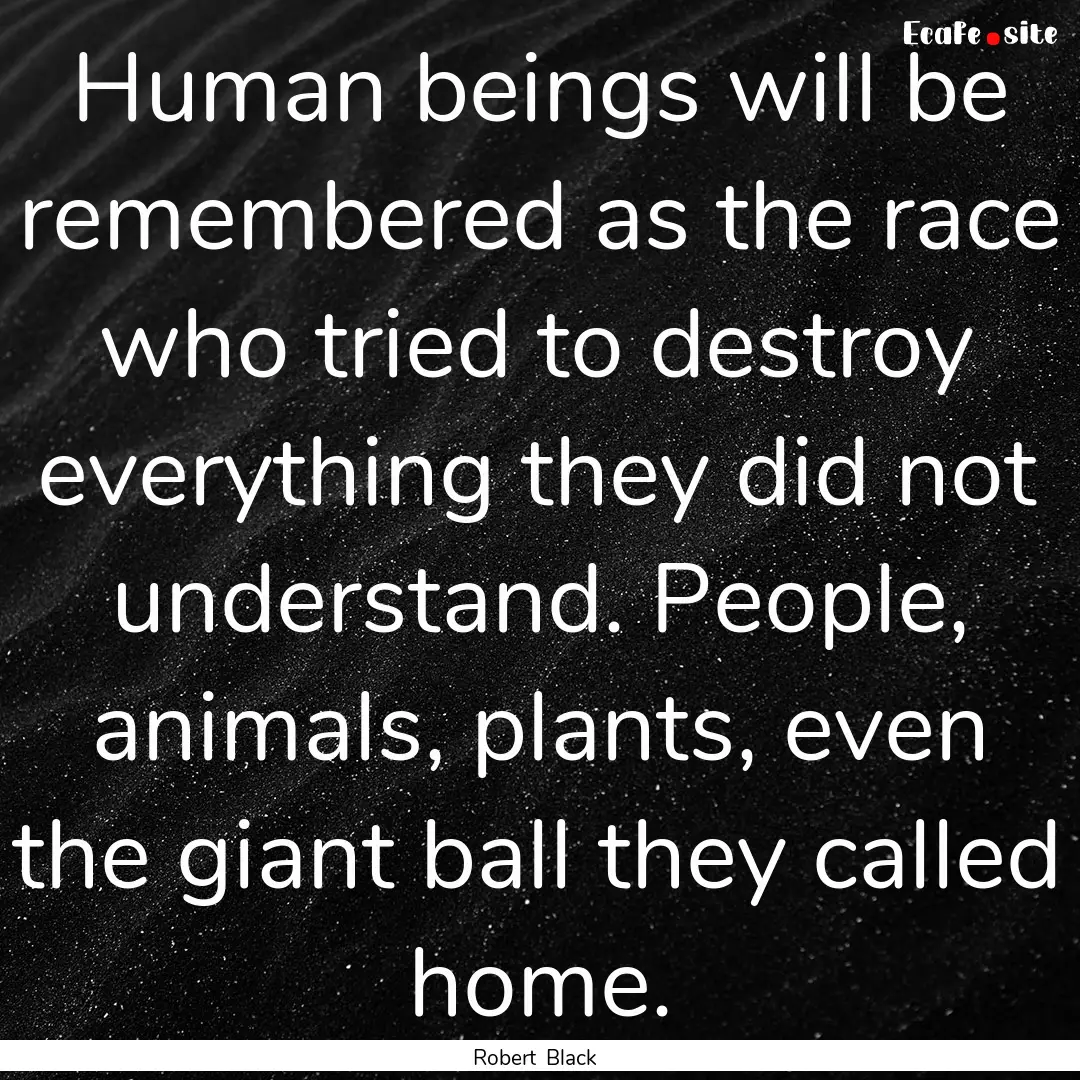 Human beings will be remembered as the race.... : Quote by Robert Black