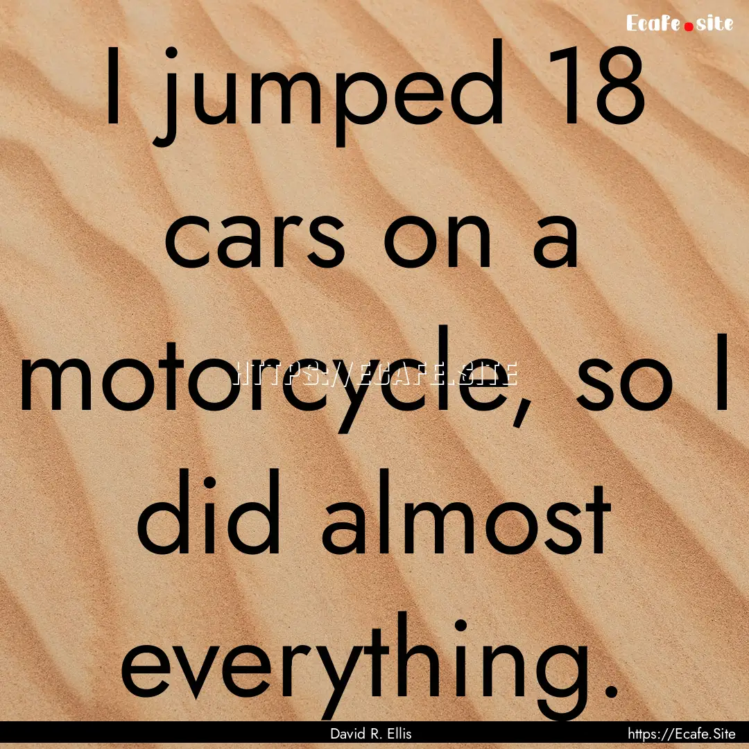 I jumped 18 cars on a motorcycle, so I did.... : Quote by David R. Ellis