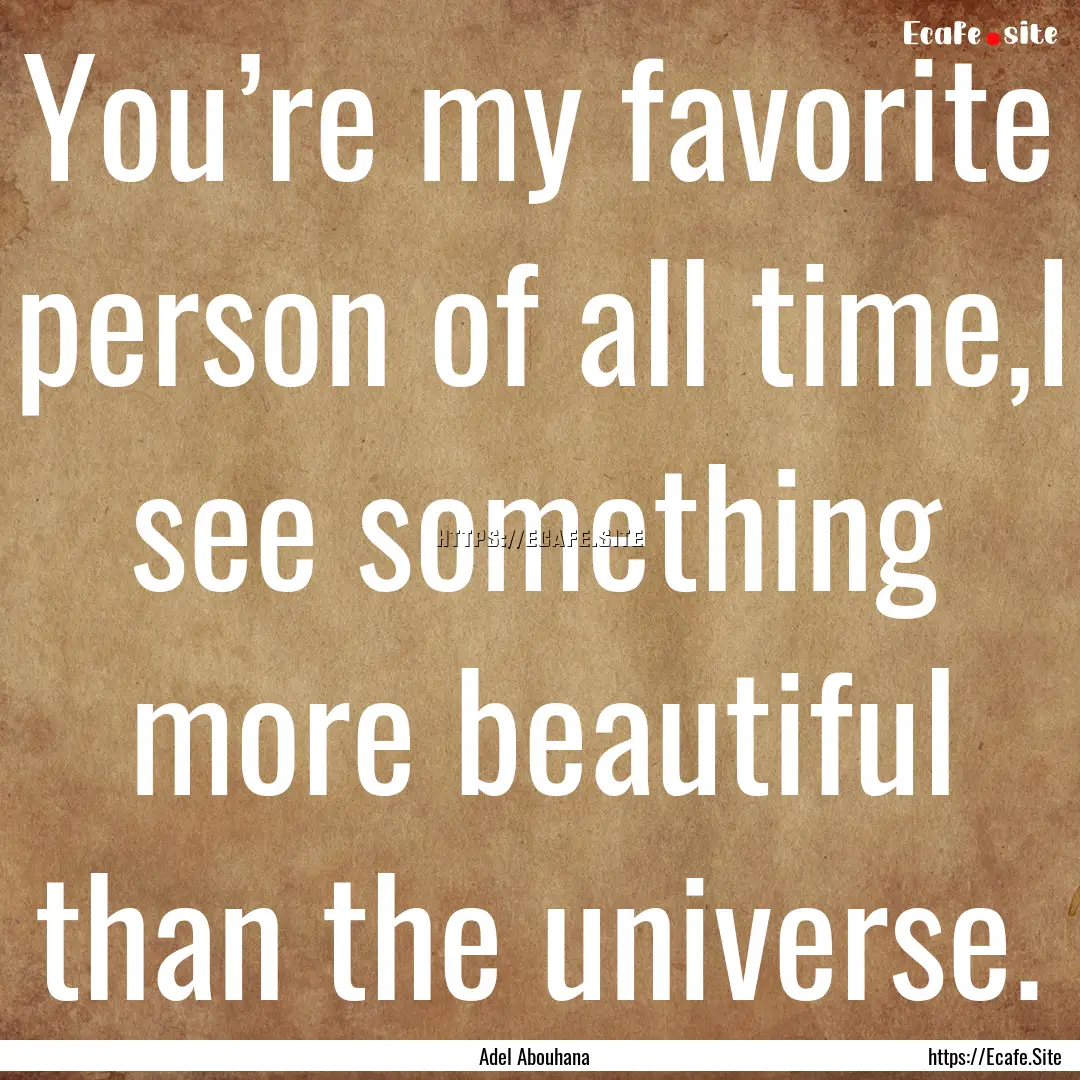 You’re my favorite person of all time,I.... : Quote by Adel Abouhana