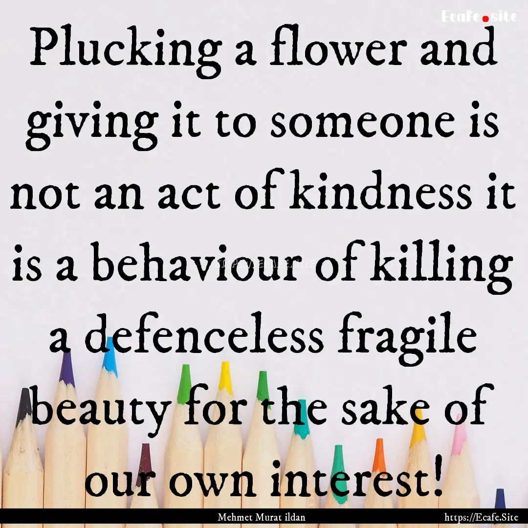 Plucking a flower and giving it to someone.... : Quote by Mehmet Murat ildan