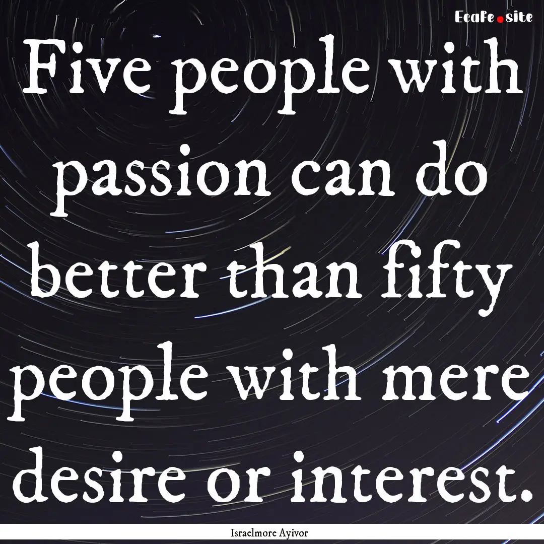 Five people with passion can do better than.... : Quote by Israelmore Ayivor