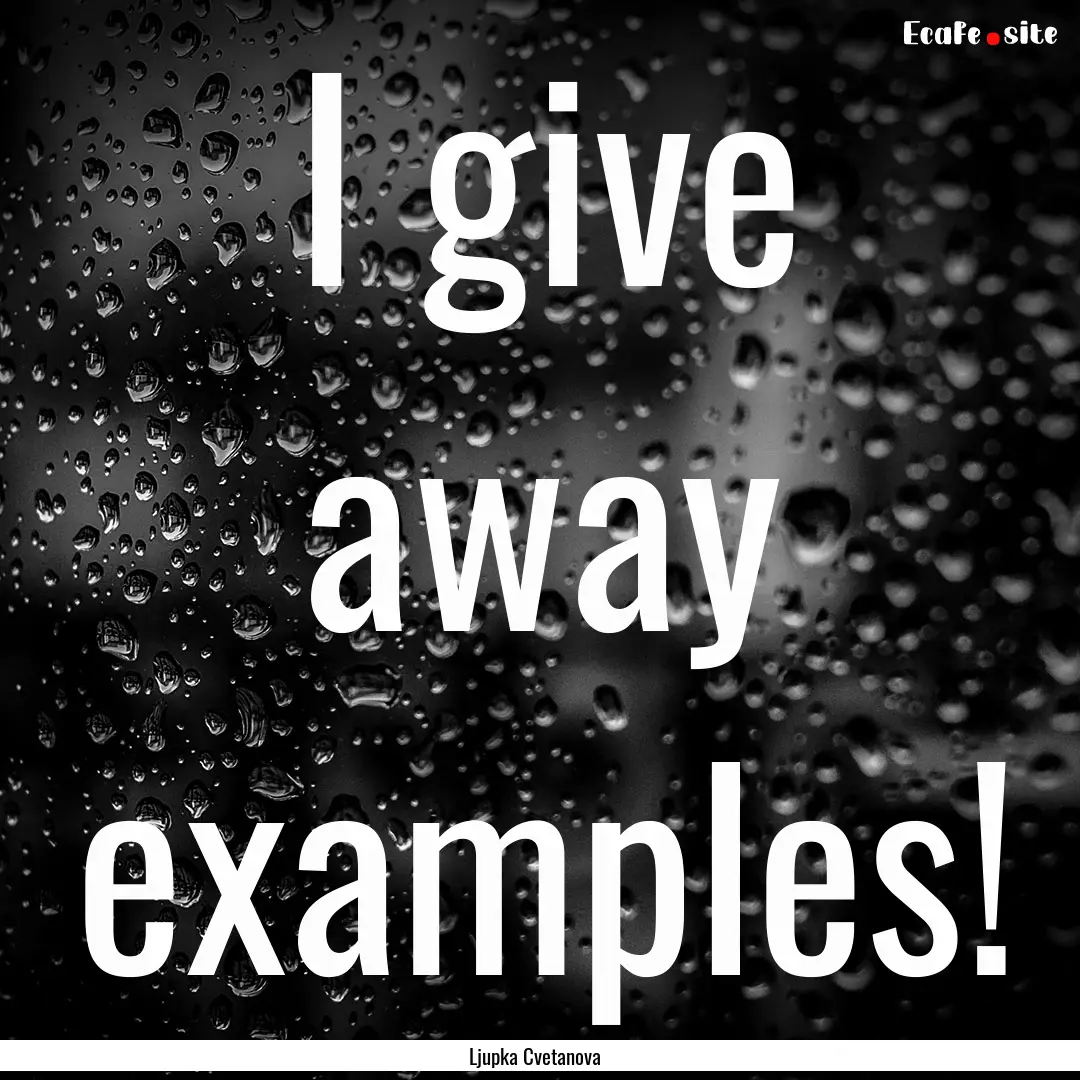 I give away examples! : Quote by Ljupka Cvetanova