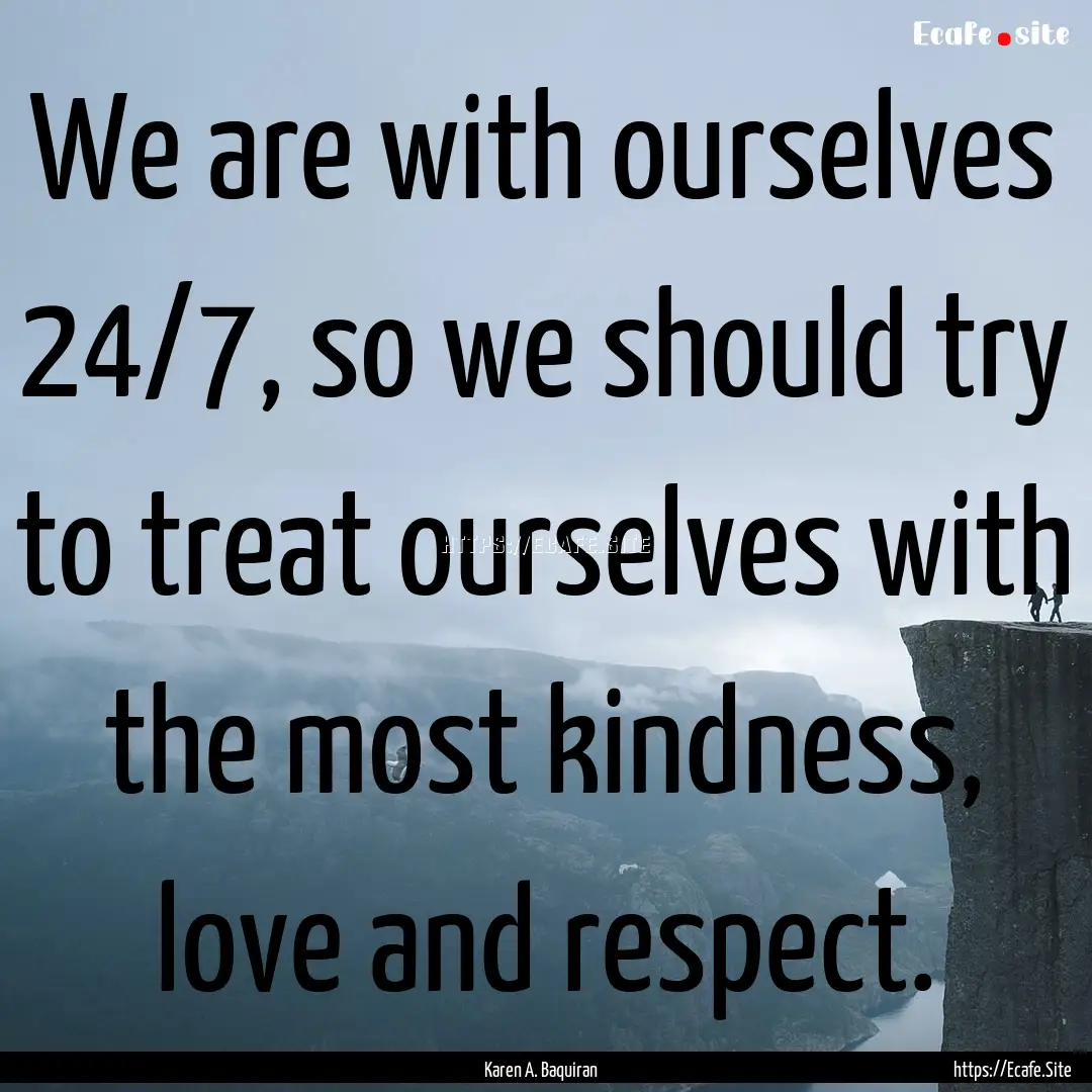 We are with ourselves 24/7, so we should.... : Quote by Karen A. Baquiran