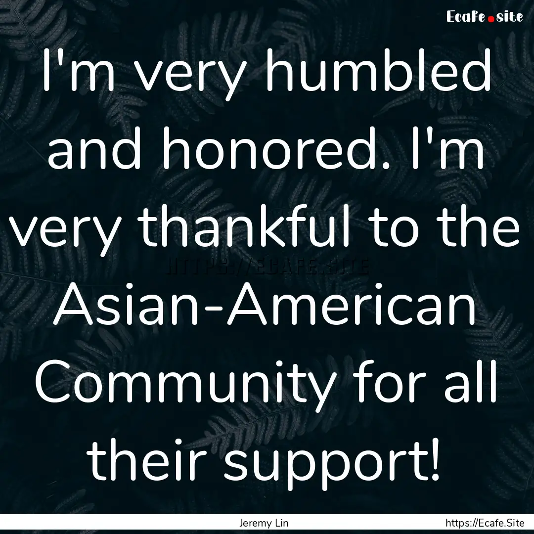 I'm very humbled and honored. I'm very thankful.... : Quote by Jeremy Lin