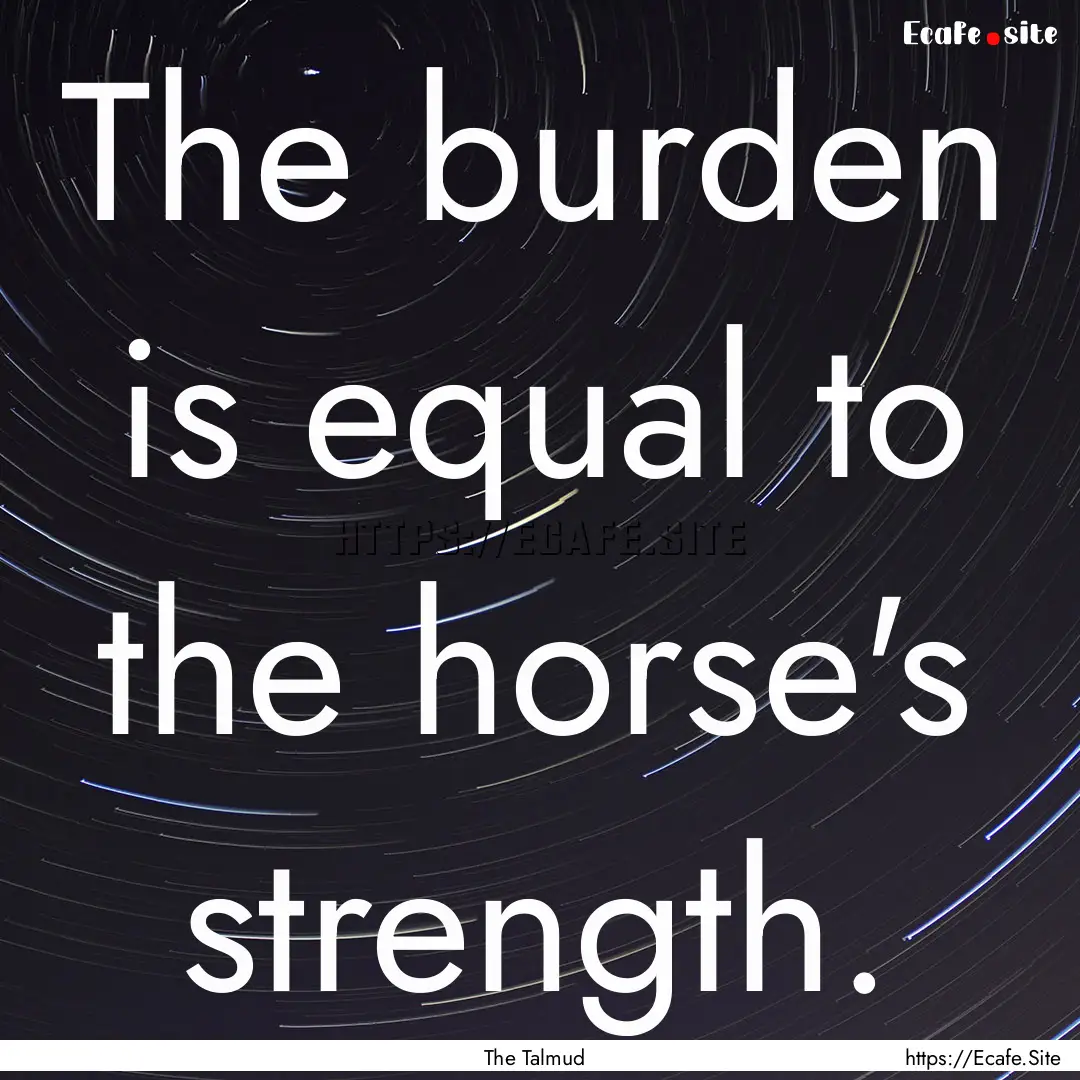 The burden is equal to the horse's strength..... : Quote by The Talmud