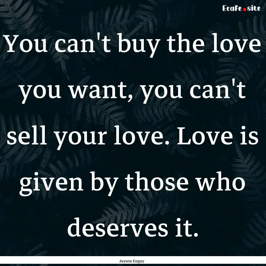 You can't buy the love you want, you can't.... : Quote by Jayson Engay