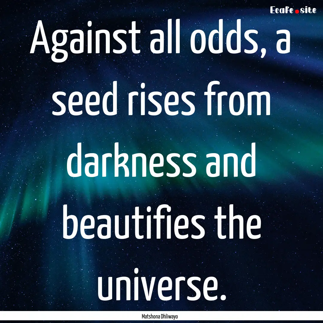 Against all odds, a seed rises from darkness.... : Quote by Matshona Dhliwayo