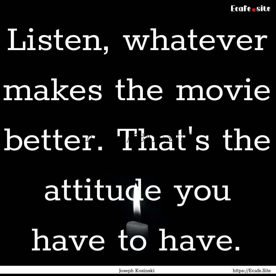 Listen, whatever makes the movie better..... : Quote by Joseph Kosinski