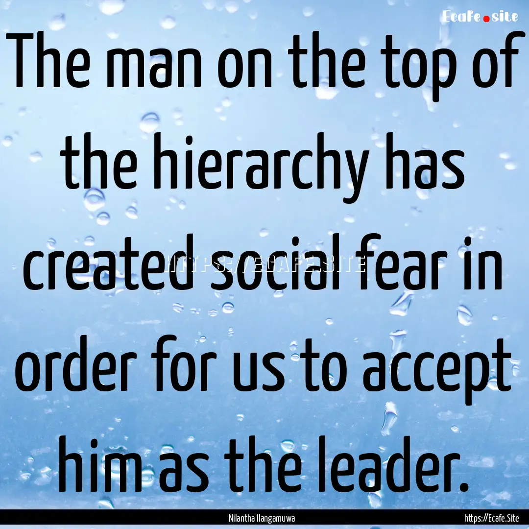 The man on the top of the hierarchy has created.... : Quote by Nilantha Ilangamuwa