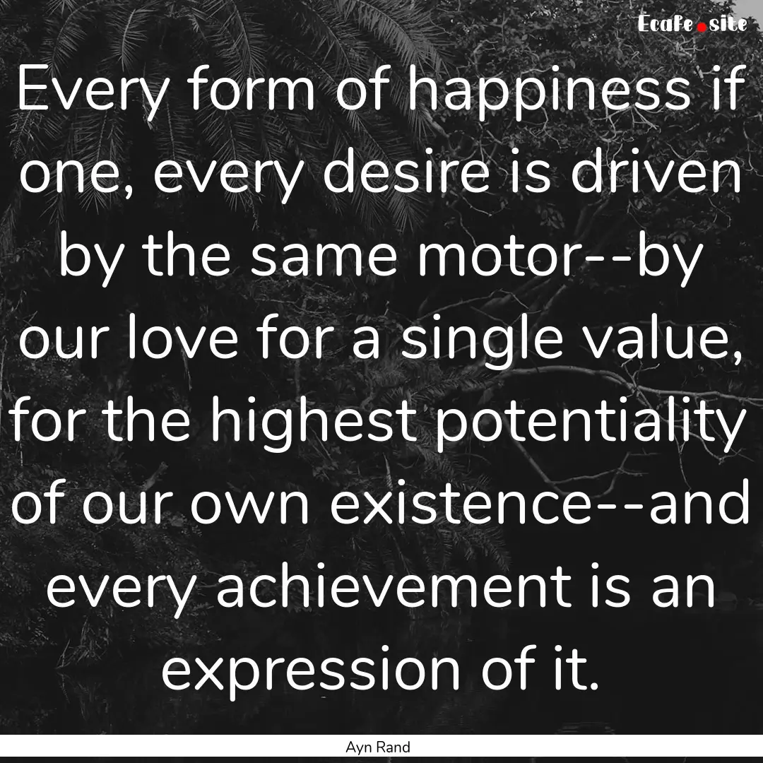 Every form of happiness if one, every desire.... : Quote by Ayn Rand