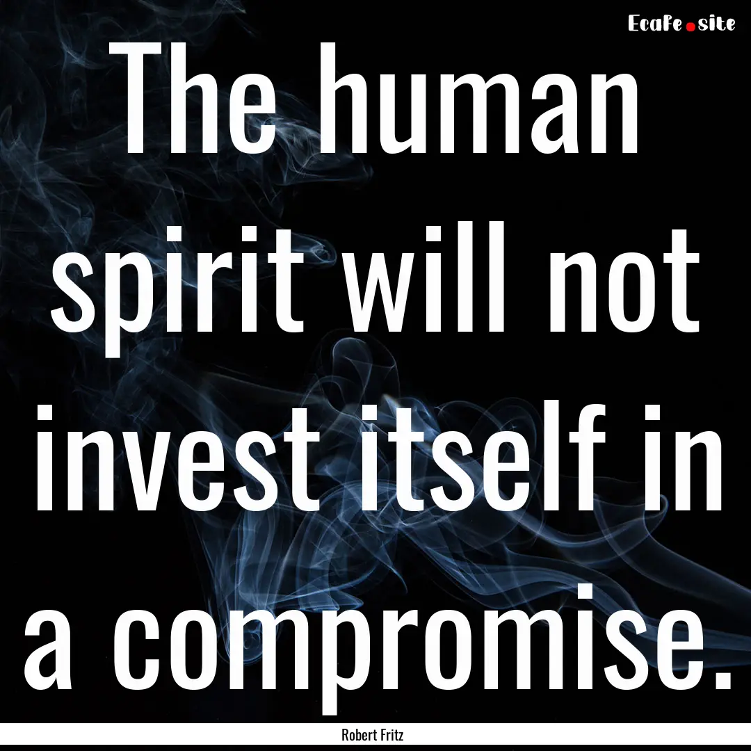 The human spirit will not invest itself in.... : Quote by Robert Fritz