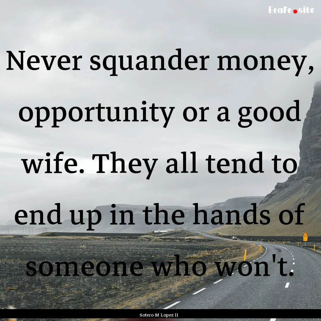 Never squander money, opportunity or a good.... : Quote by Sotero M Lopez II