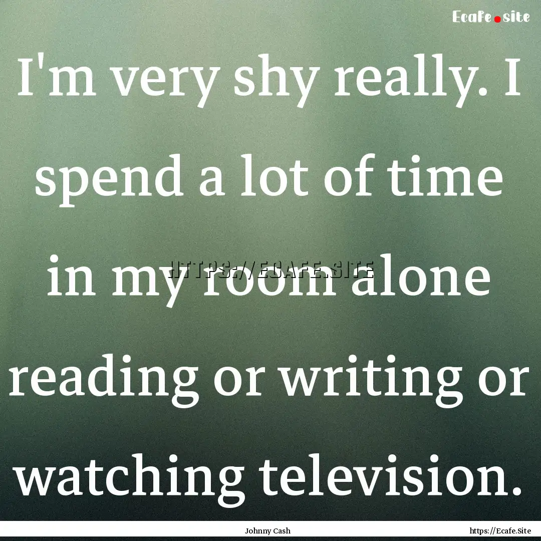 I'm very shy really. I spend a lot of time.... : Quote by Johnny Cash