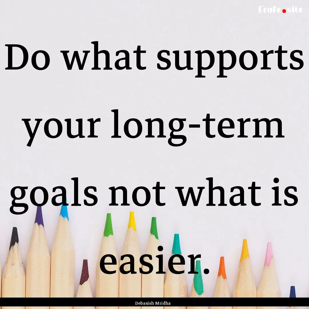 Do what supports your long-term goals not.... : Quote by Debasish Mridha