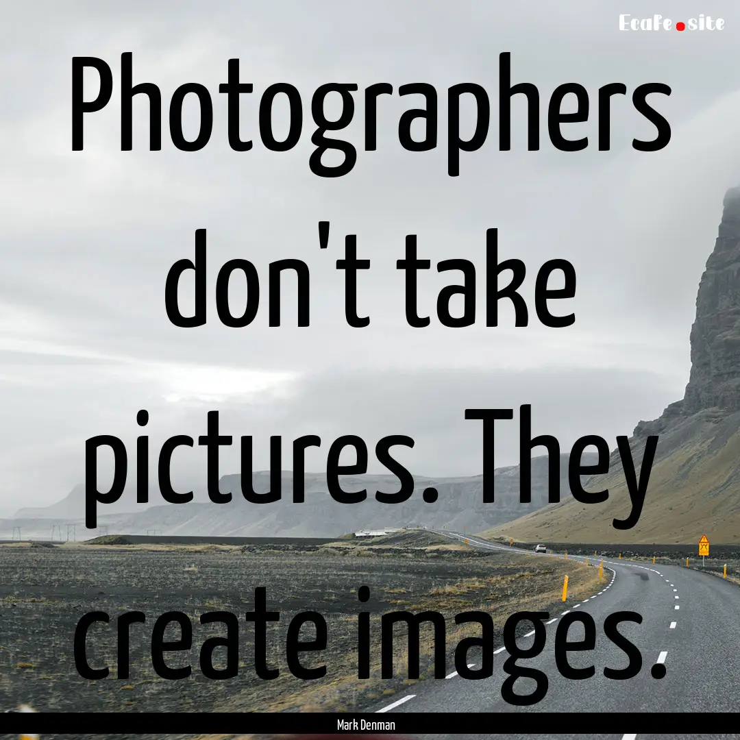 Photographers don't take pictures. They create.... : Quote by Mark Denman