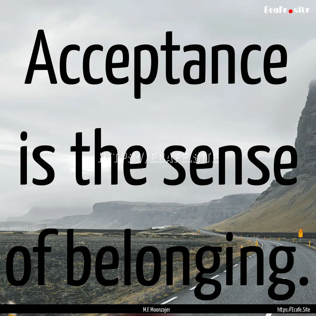 Acceptance is the sense of belonging. : Quote by M.F. Moonzajer