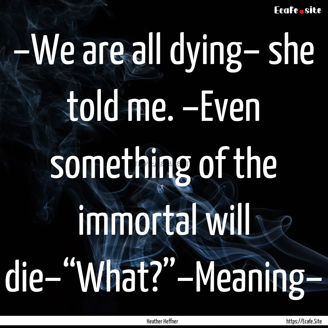 –We are all dying– she told me. –Even.... : Quote by Heather Heffner