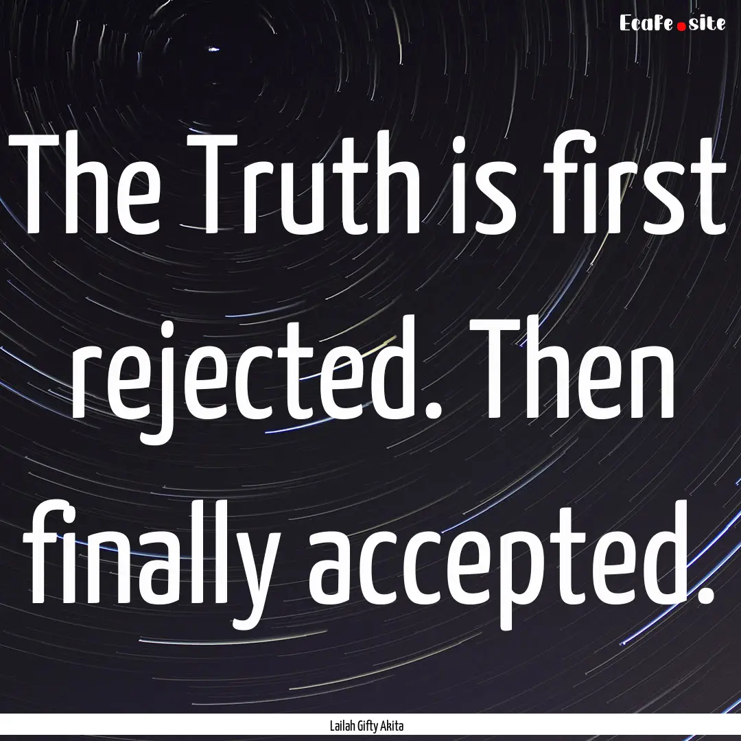 The Truth is first rejected. Then finally.... : Quote by Lailah Gifty Akita