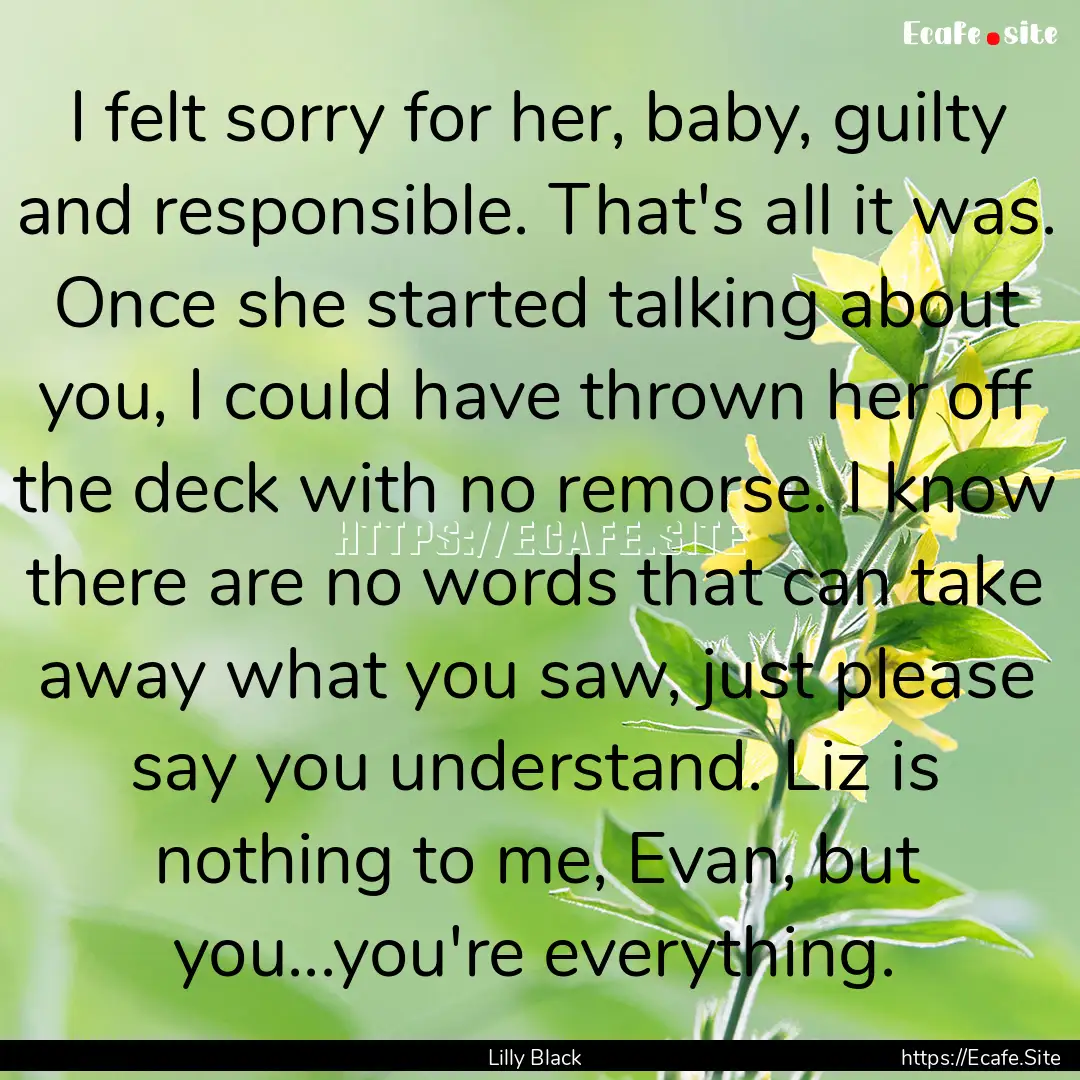 I felt sorry for her, baby, guilty and responsible..... : Quote by Lilly Black