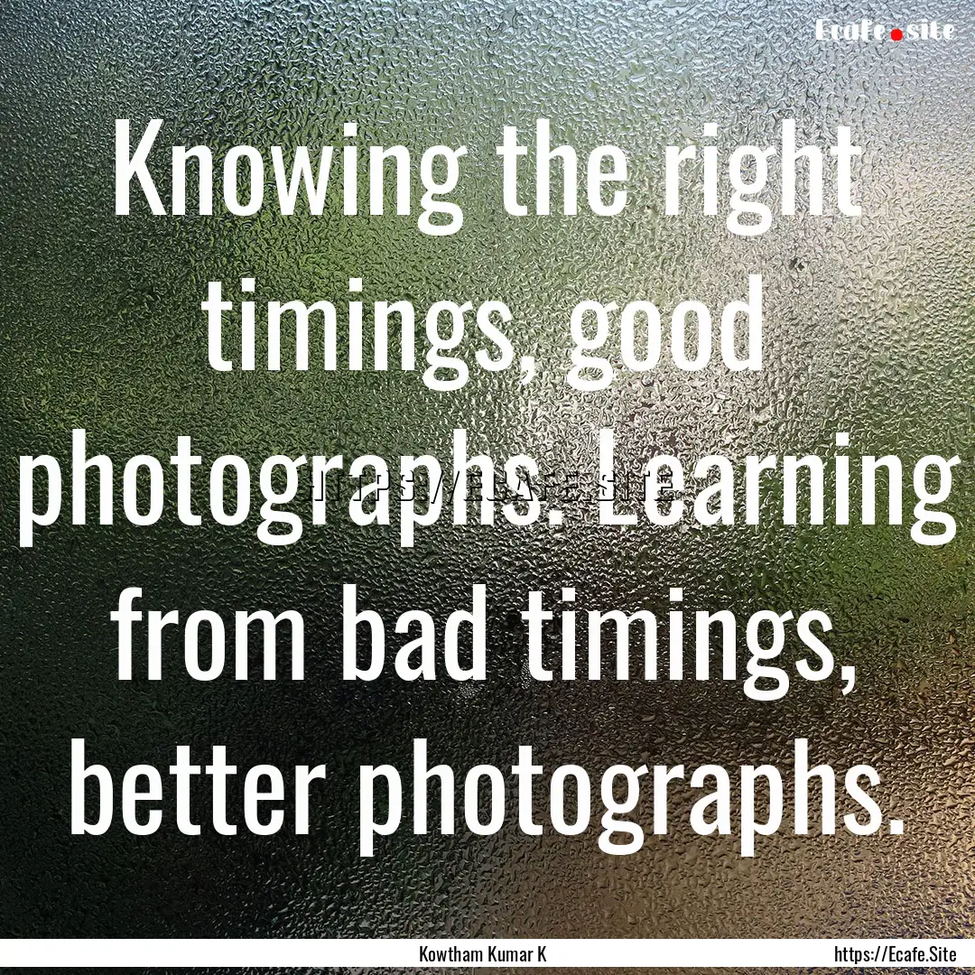 Knowing the right timings, good photographs..... : Quote by Kowtham Kumar K